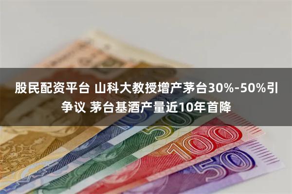 股民配资平台 山科大教授增产茅台30%-50%引争议 茅台基