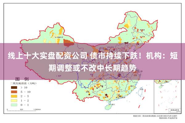 线上十大实盘配资公司 债市持续下跌！机构：短期调整或不改中长