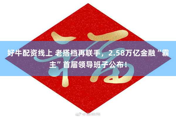 好牛配资线上 老搭档再联手，2.58万亿金融“霸主”首届领导