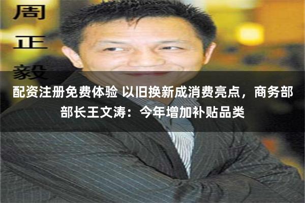 配资注册免费体验 以旧换新成消费亮点，商务部部长王文涛：今年