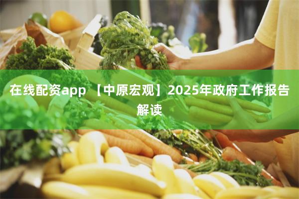 在线配资app 【中原宏观】2025年政府工作报告解读