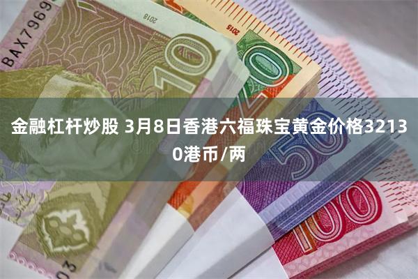 金融杠杆炒股 3月8日香港六福珠宝黄金价格32130港币/两