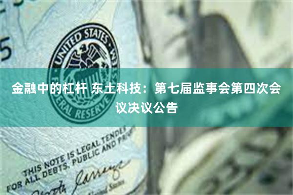 金融中的杠杆 东土科技：第七届监事会第四次会议决议公告