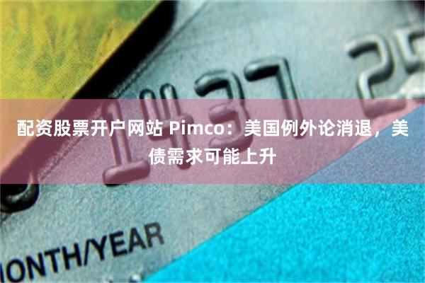 配资股票开户网站 Pimco：美国例外论消退，美债需求可能上