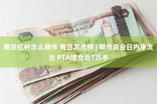 期货杠杆怎么操作 每日龙虎榜 | 期市资金日内净流出 PTA