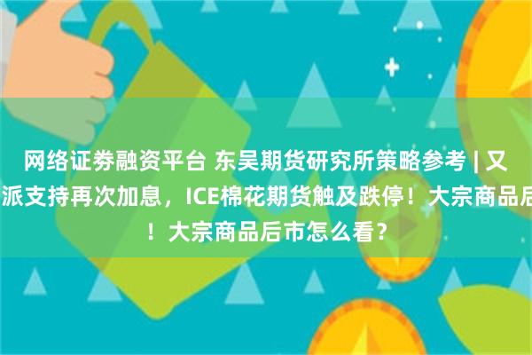 网络证劵融资平台 东吴期货研究所策略参考 | 又一美联储鹰派