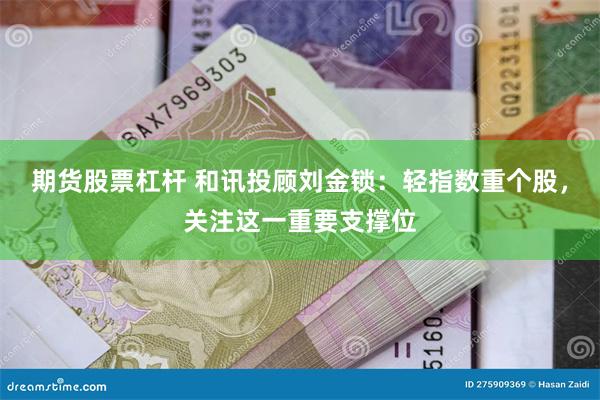 期货股票杠杆 和讯投顾刘金锁：轻指数重个股，关注这一重要支撑