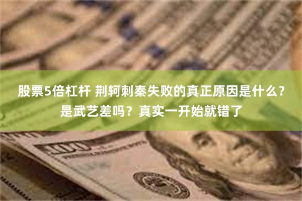 股票5倍杠杆 荆轲刺秦失败的真正原因是什么？是武艺差吗？真实