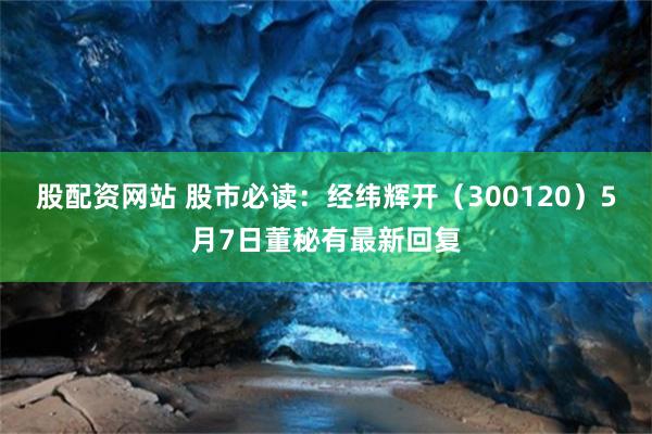 股配资网站 股市必读：经纬辉开（300120）5月7日董秘有