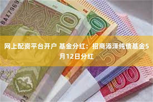网上配资平台开户 基金分红：招商添泽纯债基金5月12日分红