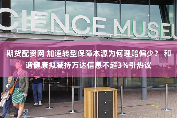 期货配资网 加速转型保障本源为何理赔偏少？ 和谐健康拟减持万