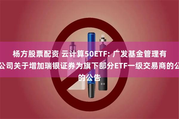杨方股票配资 云计算50ETF: 广发基金管理有限公司关于增