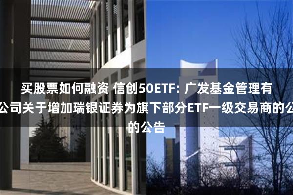 买股票如何融资 信创50ETF: 广发基金管理有限公司关于增