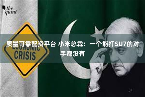 质量可靠配资平台 小米总裁：一个能打SU7的对手都没有