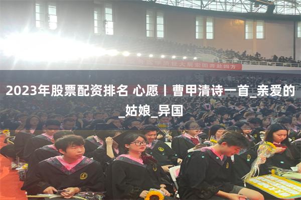 2023年股票配资排名 心愿丨曹甲清诗一首_亲爱的_姑娘_异