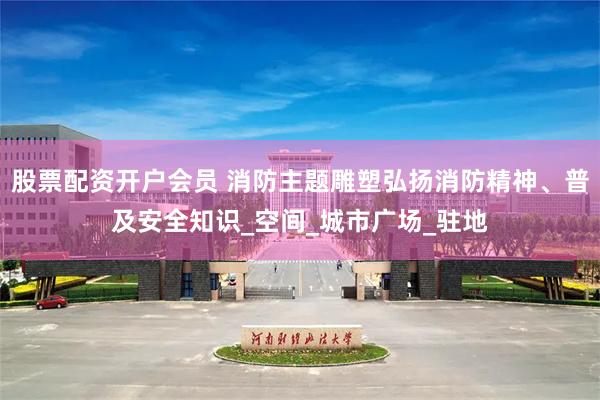 股票配资开户会员 消防主题雕塑弘扬消防精神、普及安全知识_空