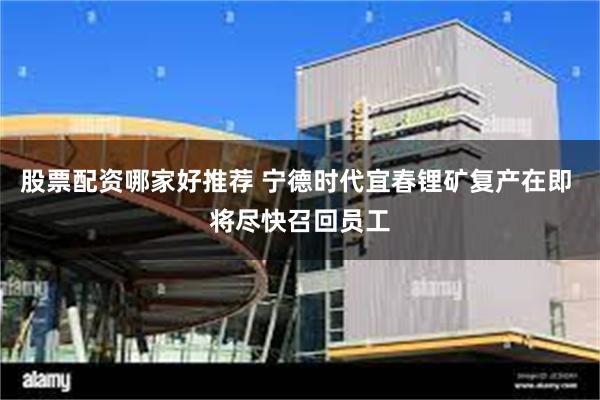 股票配资哪家好推荐 宁德时代宜春锂矿复产在即 将尽快召回员工