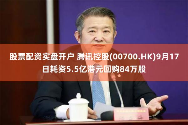 股票配资实盘开户 腾讯控股(00700.HK)9月17日耗资5.5亿港元回购84万股