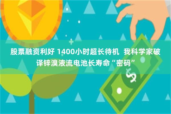 股票融资利好 1400小时超长待机  我科学家破译锌溴液流电